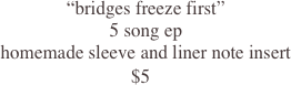 “bridges freeze first”
5 song ep
homemade sleeve and liner note insert
                            $5